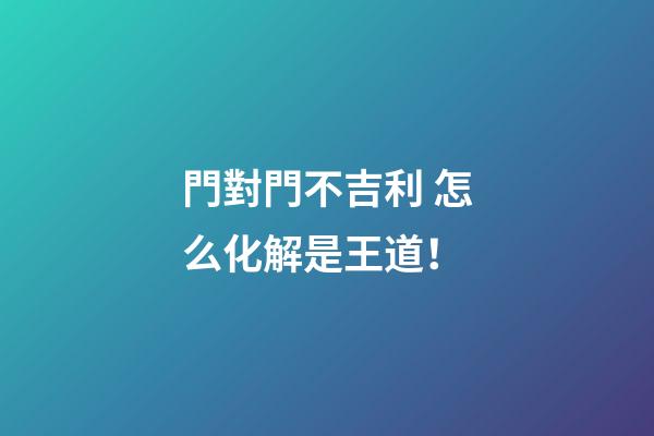 門對門不吉利 怎么化解是王道！